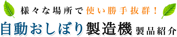 様々な場所で使い勝手抜群！自動おしぼり製造機製品紹介